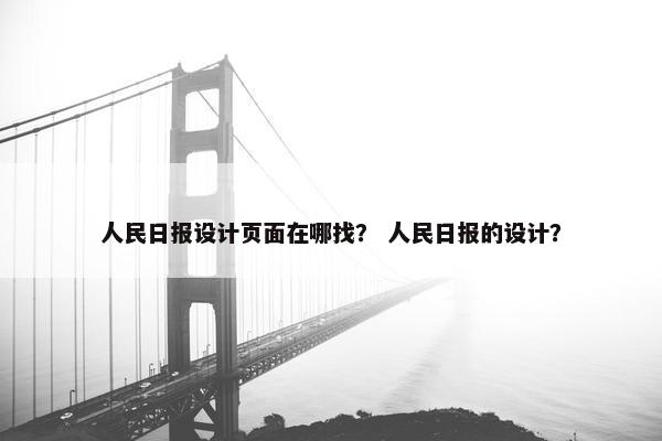人民日报设计页面在哪找？ 人民日报的设计？
