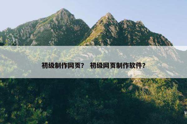 初级制作网页？ 初级网页制作软件？