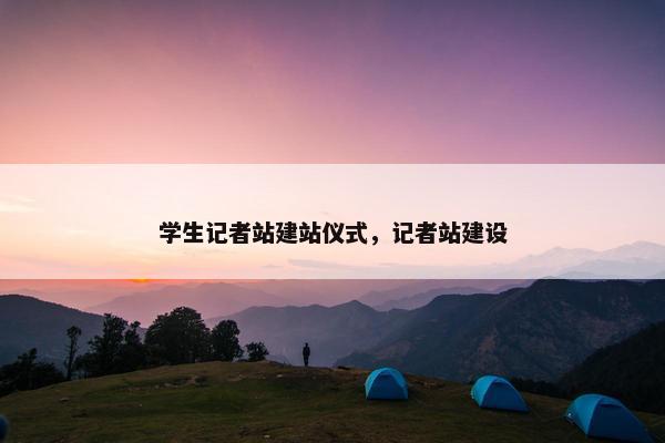学生记者站建站仪式，记者站建设