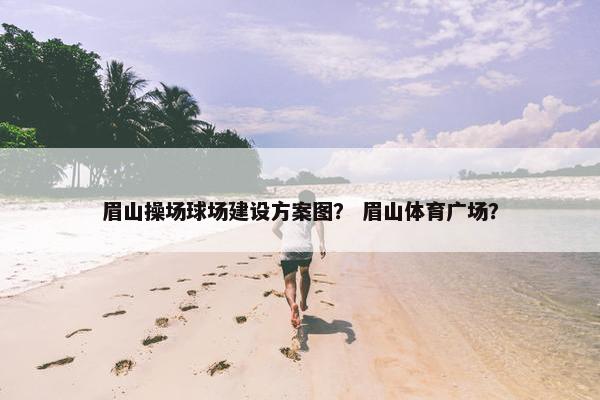 眉山操场球场建设方案图？ 眉山体育广场？