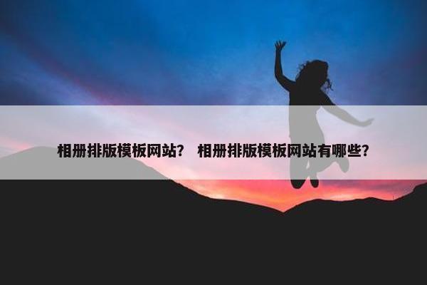 相册排版模板网站？ 相册排版模板网站有哪些？