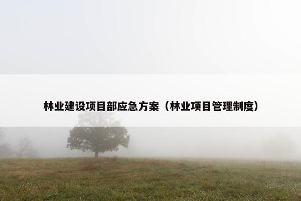 林业建设项目部应急方案（林业项目管理制度）