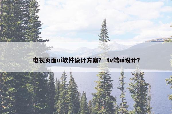 电视页面ui软件设计方案？ tv端ui设计？