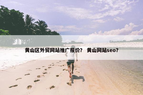 黄山区外贸网站推广报价？ 黄山网站seo？