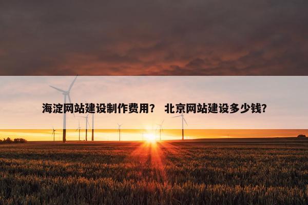 海淀网站建设制作费用？ 北京网站建设多少钱？