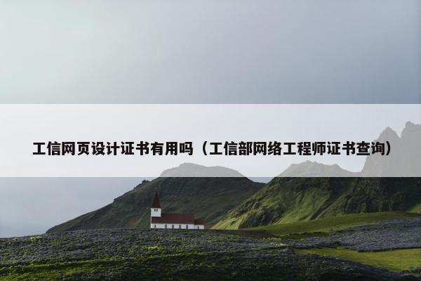 工信网页设计证书有用吗（工信部网络工程师证书查询）