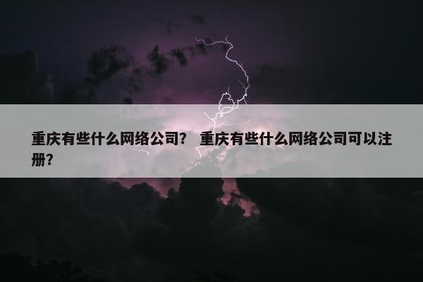 重庆有些什么网络公司？ 重庆有些什么网络公司可以注册？