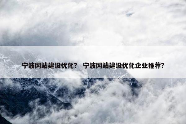 宁波网站建设优化？ 宁波网站建设优化企业推荐？