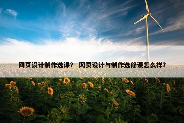 网页设计制作选课？ 网页设计与制作选修课怎么样？