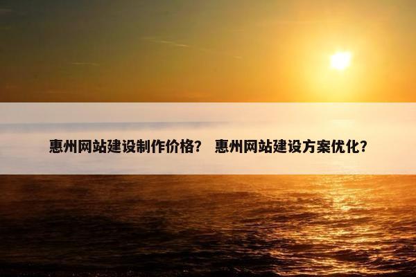 惠州网站建设制作价格？ 惠州网站建设方案优化？