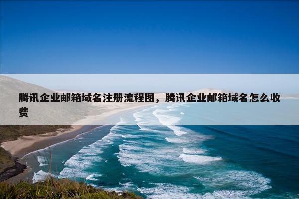 腾讯企业邮箱域名注册流程图，腾讯企业邮箱域名怎么收费
