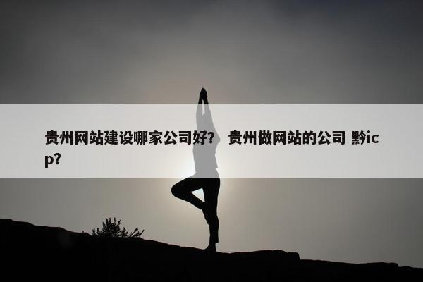 贵州网站建设哪家公司好？ 贵州做网站的公司 黔icp？