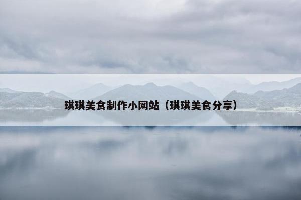 琪琪美食制作小网站（琪琪美食分享）