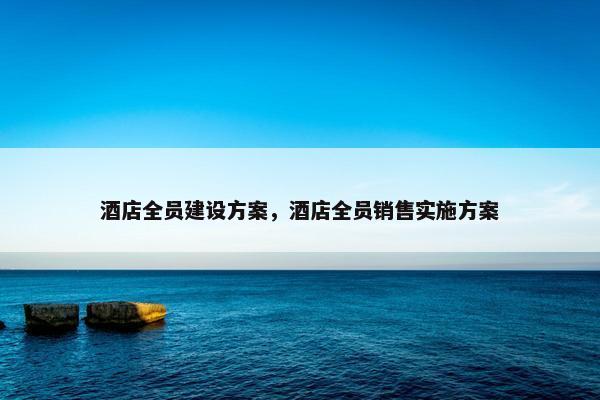 酒店全员建设方案，酒店全员销售实施方案