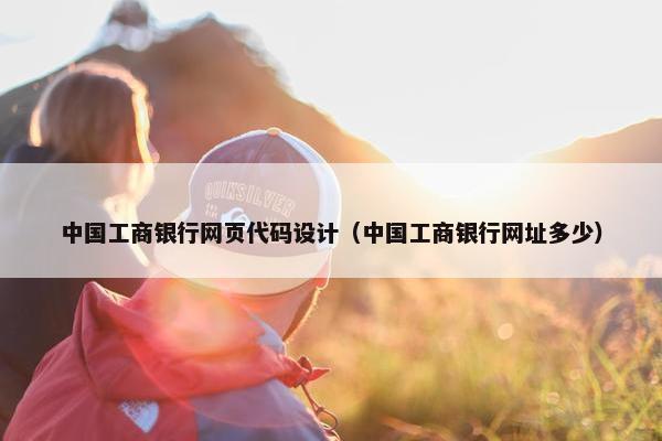中国工商银行网页代码设计（中国工商银行网址多少）