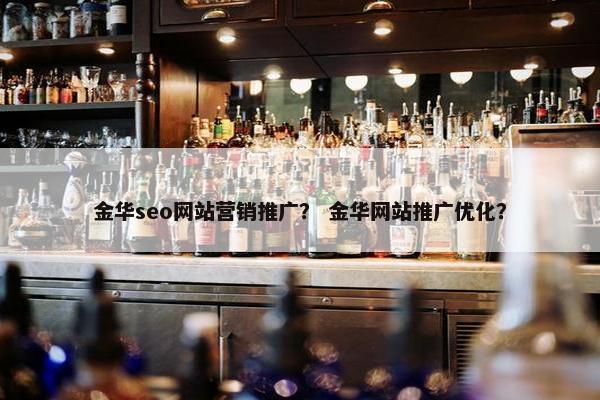 金华seo网站营销推广？ 金华网站推广优化？