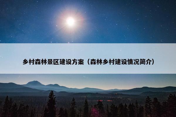 乡村森林景区建设方案（森林乡村建设情况简介）