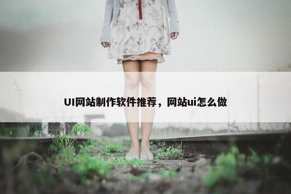 UI网站制作软件推荐，网站ui怎么做