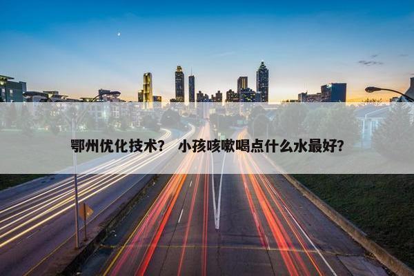 鄂州优化技术？ 小孩咳嗽喝点什么水最好？