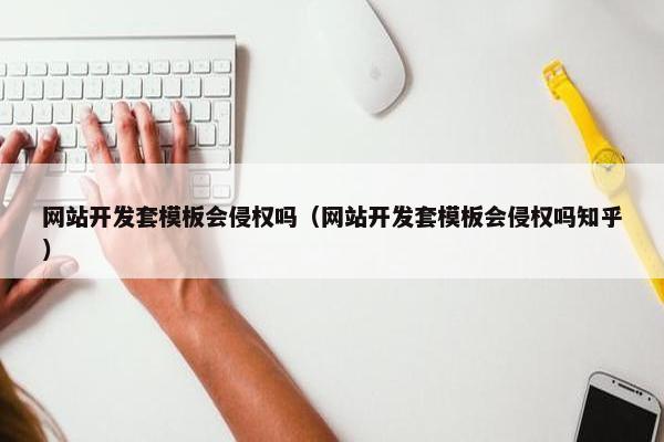 网站开发套模板会侵权吗（网站开发套模板会侵权吗知乎）