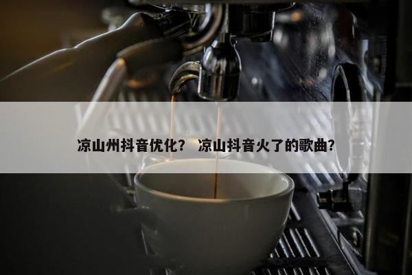 凉山州抖音优化？ 凉山抖音火了的歌曲？