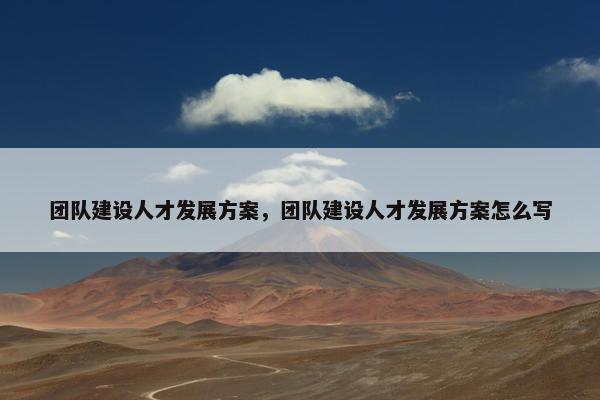 团队建设人才发展方案，团队建设人才发展方案怎么写