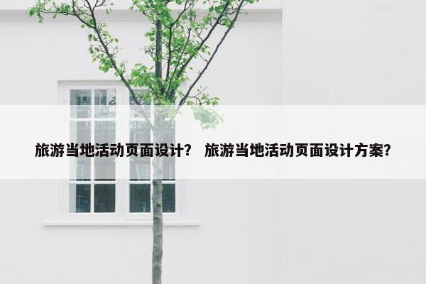 旅游当地活动页面设计？ 旅游当地活动页面设计方案？