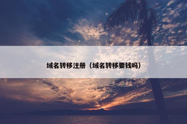 域名转移注册（域名转移要钱吗）