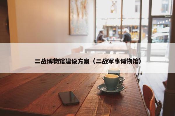 二战博物馆建设方案（二战军事博物馆）