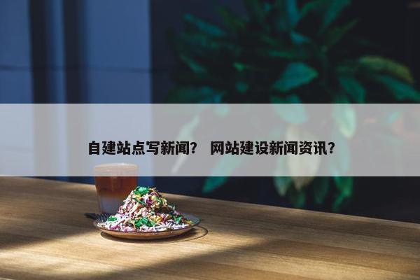 自建站点写新闻？ 网站建设新闻资讯？