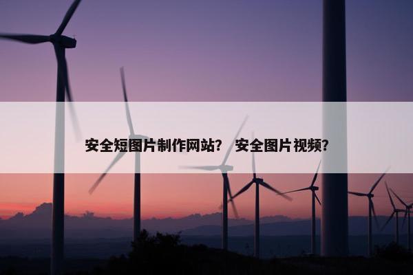 安全短图片制作网站？ 安全图片视频？