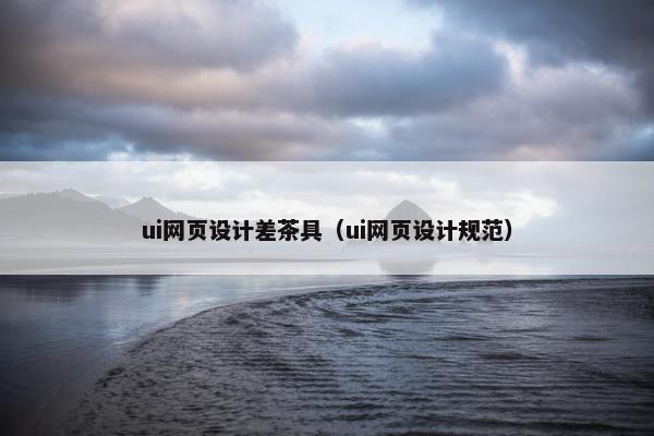 ui网页设计差茶具（ui网页设计规范）
