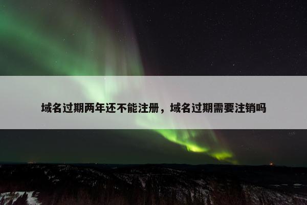 域名过期两年还不能注册，域名过期需要注销吗