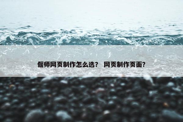 偃师网页制作怎么选？ 网页制作页面？