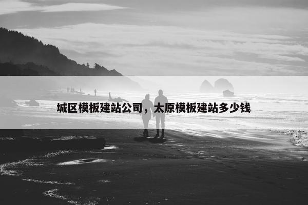 城区模板建站公司，太原模板建站多少钱