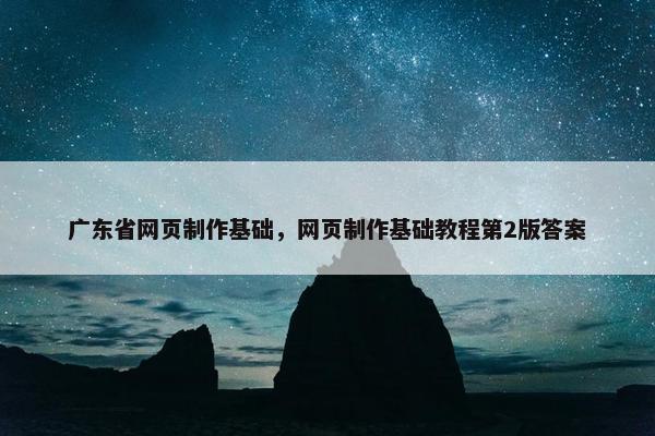 广东省网页制作基础，网页制作基础教程第2版答案
