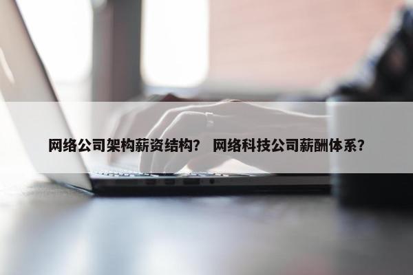 网络公司架构薪资结构？ 网络科技公司薪酬体系？