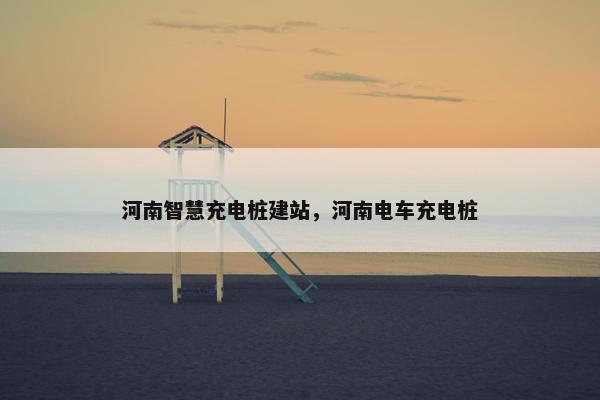 河南智慧充电桩建站，河南电车充电桩