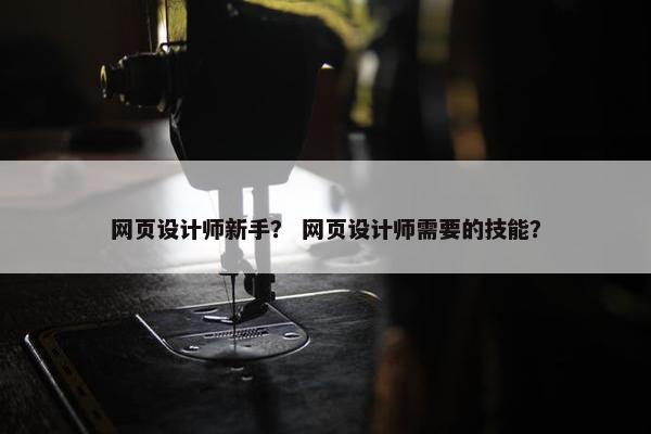网页设计师新手？ 网页设计师需要的技能？