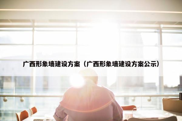 广西形象墙建设方案（广西形象墙建设方案公示）