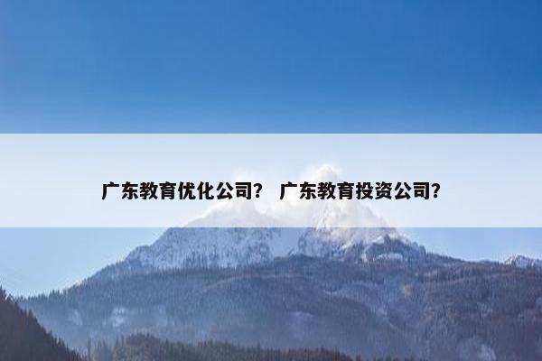 广东教育优化公司？ 广东教育投资公司？
