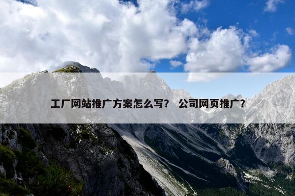 工厂网站推广方案怎么写？ 公司网页推广？