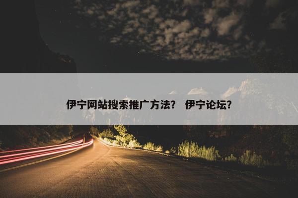 伊宁网站搜索推广方法？ 伊宁论坛？