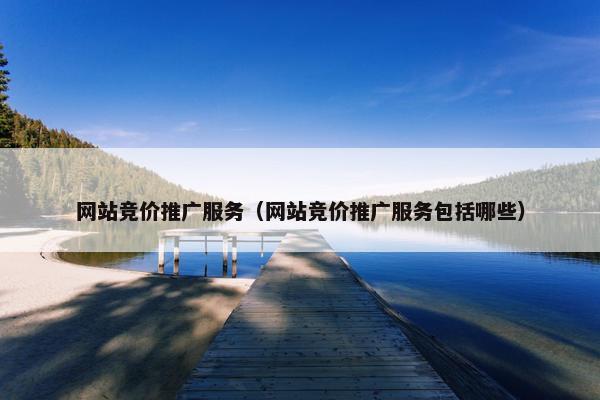 网站竞价推广服务（网站竞价推广服务包括哪些）
