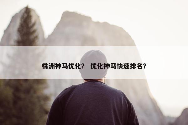 株洲神马优化？ 优化神马快速排名？
