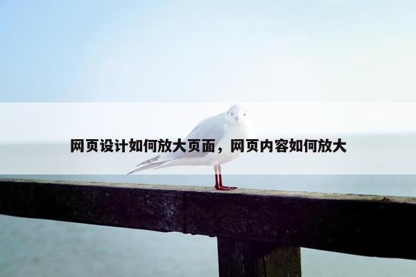 网页设计如何放大页面，网页内容如何放大