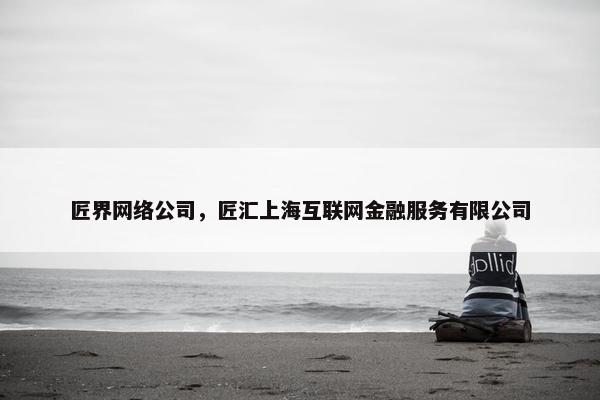 匠界网络公司，匠汇上海互联网金融服务有限公司