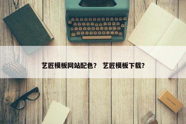 艺匠模板网站配色？ 艺匠模板下载？