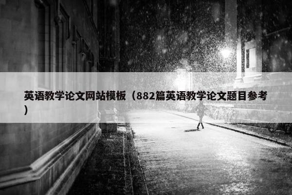 英语教学论文网站模板（882篇英语教学论文题目参考）