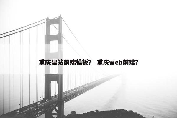 重庆建站前端模板？ 重庆web前端？